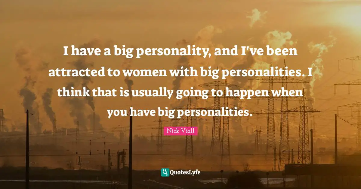 I have a big personality, and I've been attracted to women with big personalities. I think that is usually going to happen when you have big personalities.