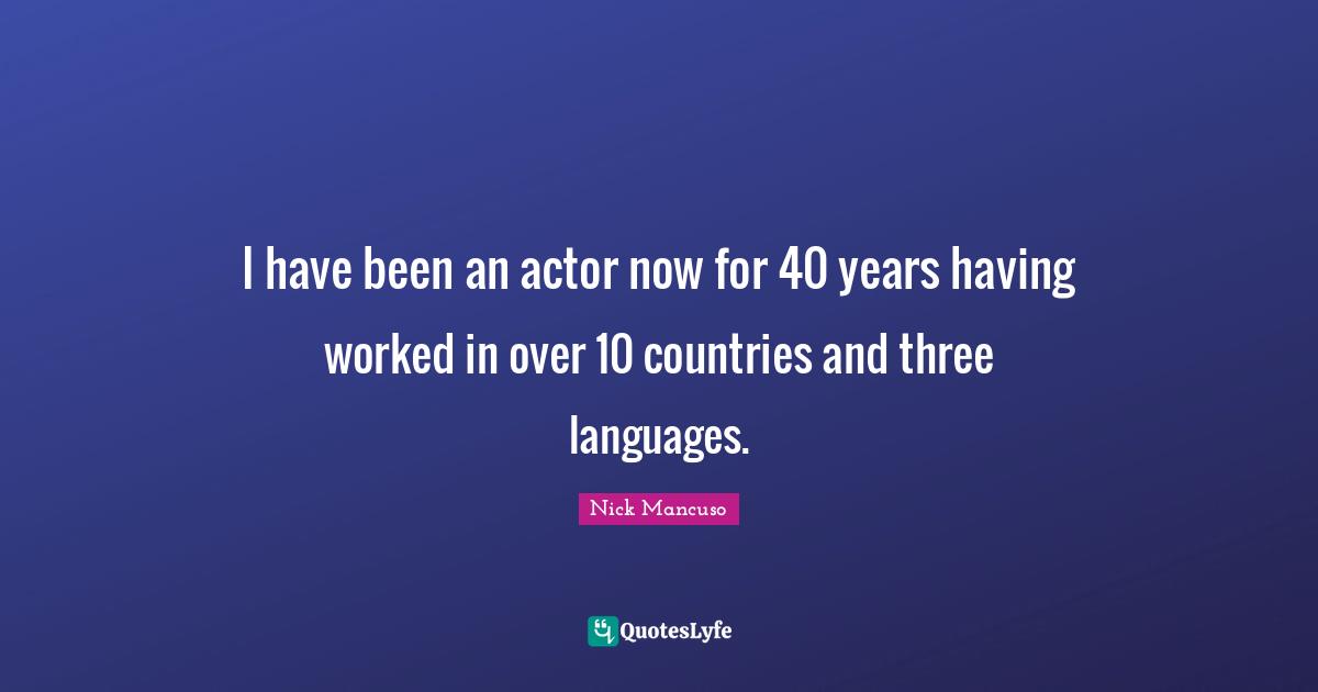 I have been an actor now for 40 years having worked in over 10 countries and three languages.