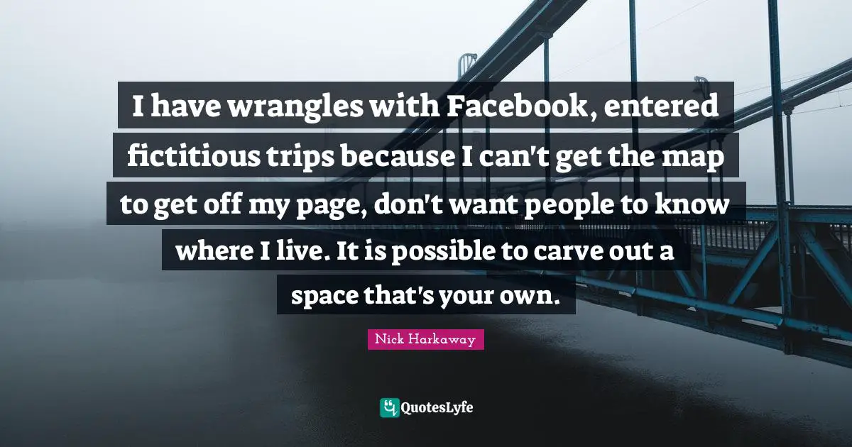 I have wrangles with Facebook, entered fictitious trips because I can't get the map to get off my page, don't want people to know where I live. It is possible to carve out a space that's your own.