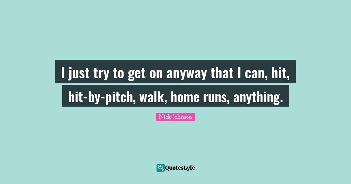 I just try to get on anyway that I can, hit, hit-by-pitch, walk, home runs, anything.