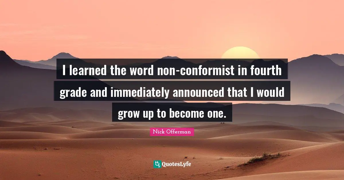 I learned the word non-conformist in fourth grade and immediately announced that I would grow up to become one.