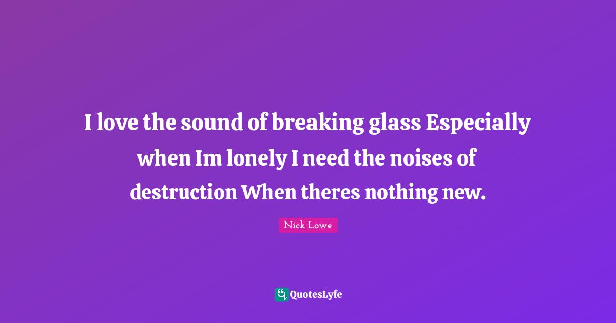 Nothing New Quotes: "I love the sound of breaking glass Especially when Im lonely I need the noises of destruction When theres nothing new."
