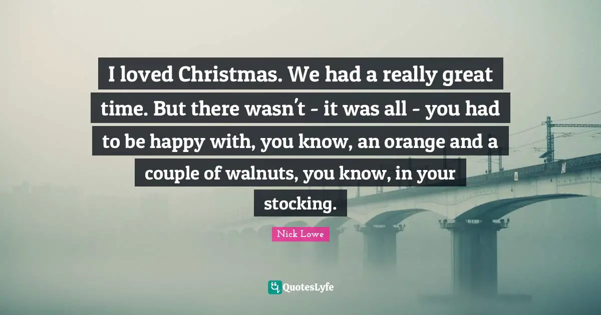 I loved Christmas. We had a really great time. But there wasn't - it was all - you had to be happy with, you know, an orange and a couple of walnuts, you know, in your stocking.
