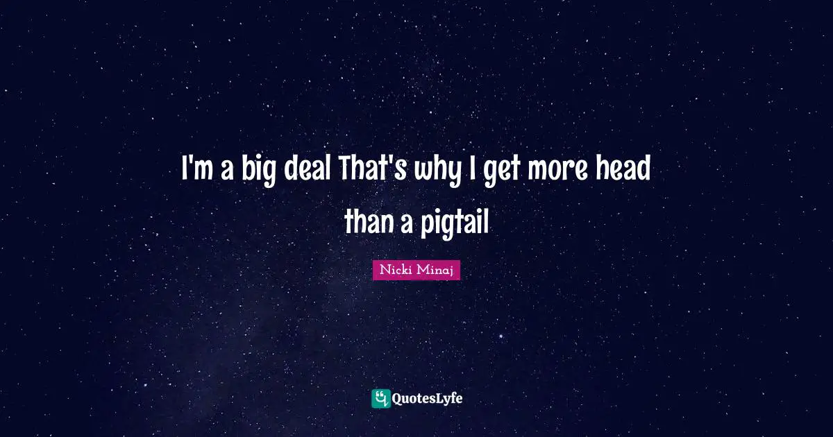 I'm a big deal That's why I get more head than a pigtail