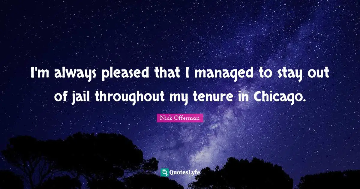 I'm always pleased that I managed to stay out of jail throughout my tenure in Chicago.