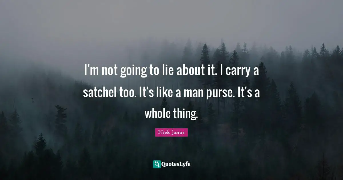I'm not going to lie about it. I carry a satchel too. It's like a man purse. It's a whole thing.