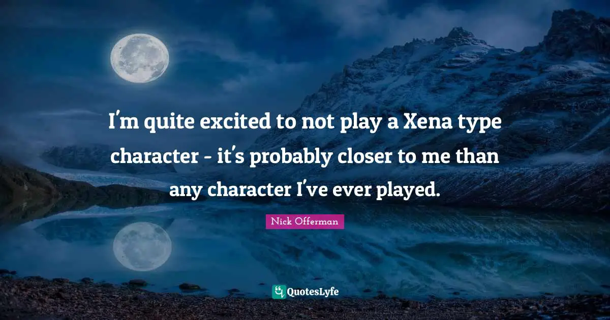 I'm quite excited to not play a Xena type character - it's probably closer to me than any character I've ever played.