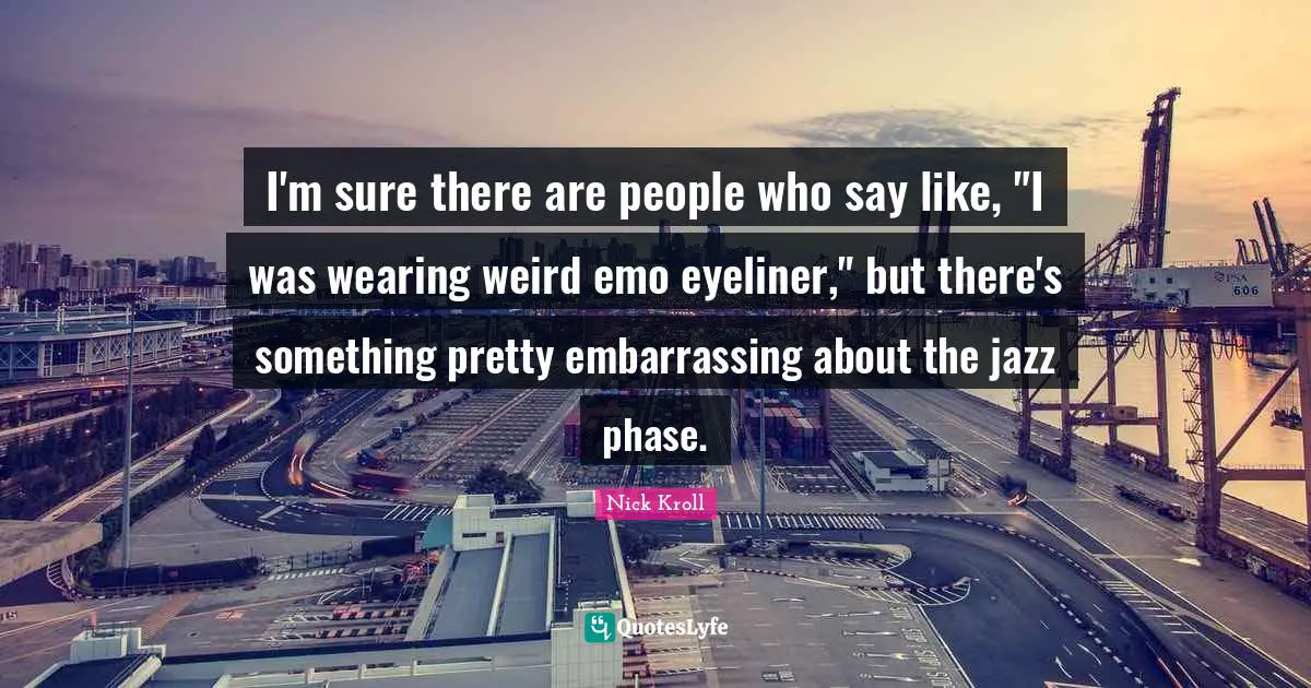 I'm sure there are people who say like, "I was wearing weird emo eyeliner," but there's something pretty embarrassing about the jazz phase.
