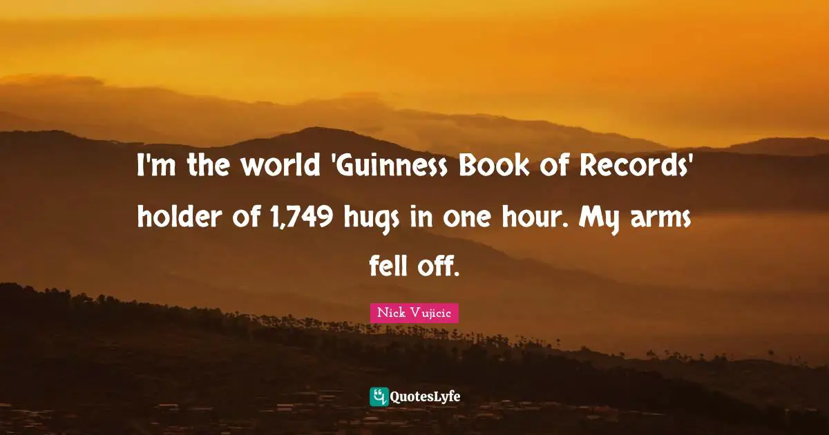 Guinness Quotes: "I'm the world 'Guinness Book of Records' holder of 1,749 hugs in one hour. My arms fell off."