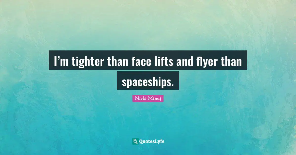 I’m tighter than face lifts and flyer than spaceships.