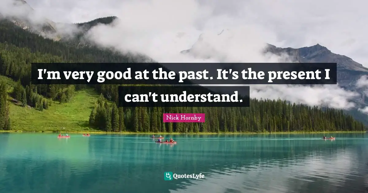 I'm very good at the past. It's the present I can't understand.