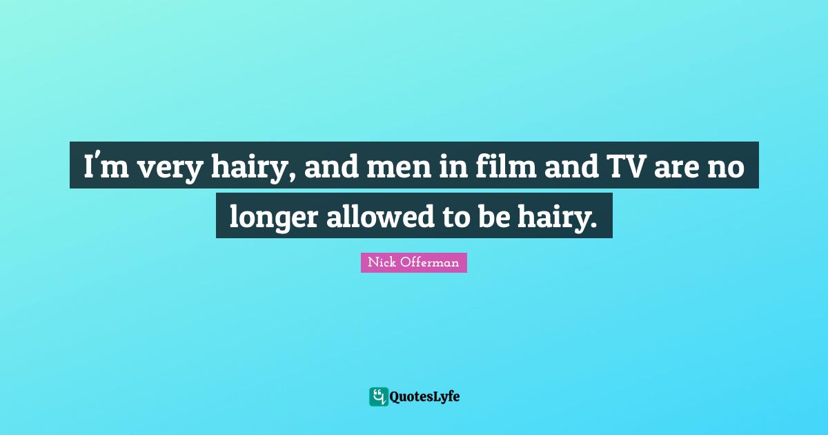 I'm very hairy, and men in film and TV are no longer allowed to be hairy.