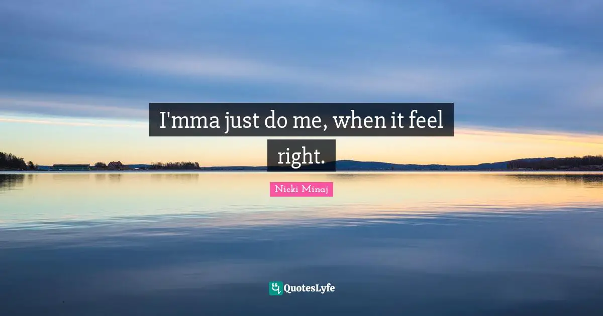 I'mma just do me, when it feel right.