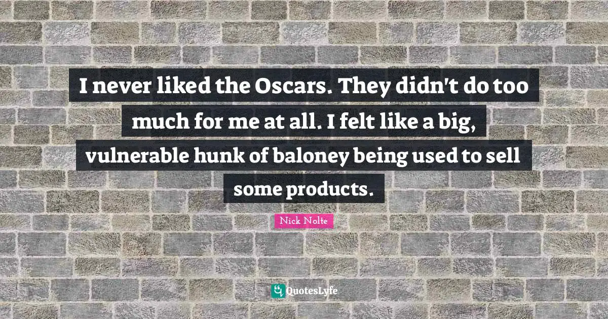 I never liked the Oscars. They didn't do too much for me at all. I felt like a big, vulnerable hunk of baloney being used to sell some products.