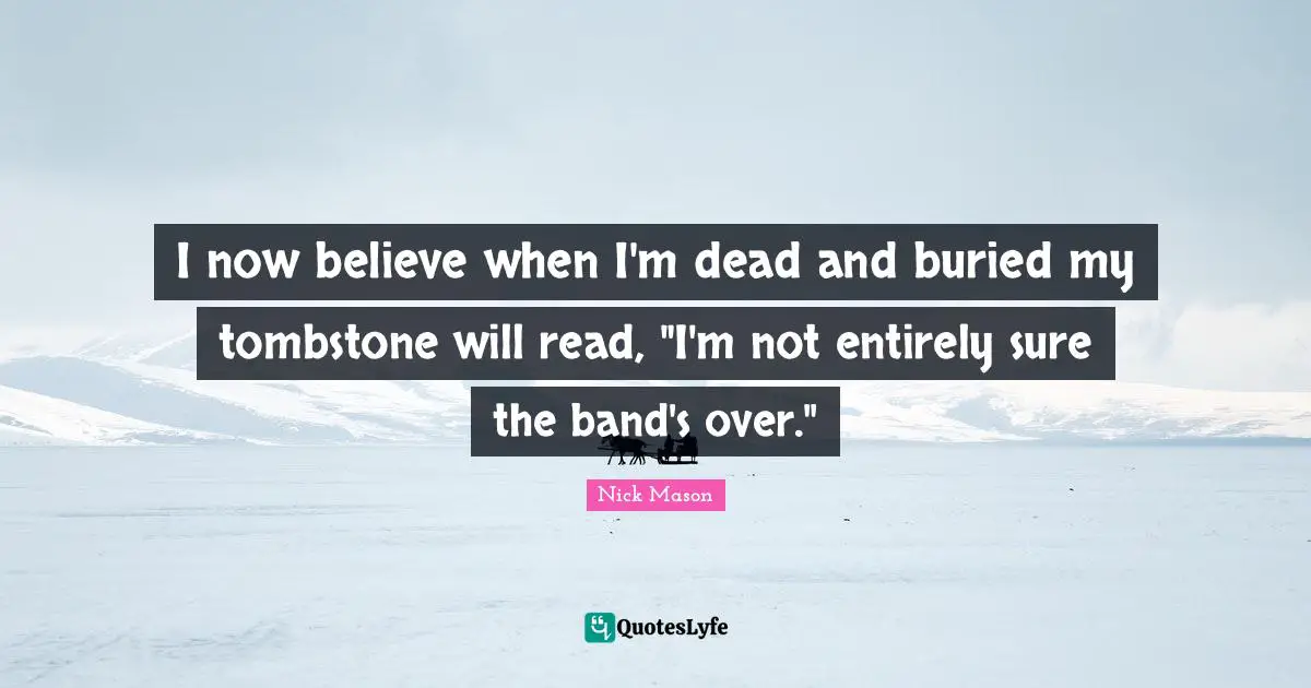 I now believe when I'm dead and buried my tombstone will read, "I'm not entirely sure the band's over."