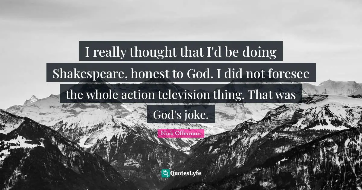 I really thought that I'd be doing Shakespeare, honest to God. I did not foresee the whole action television thing. That was God's joke.