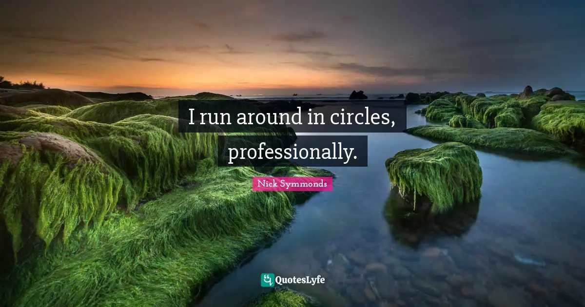 I run around in circles, professionally.