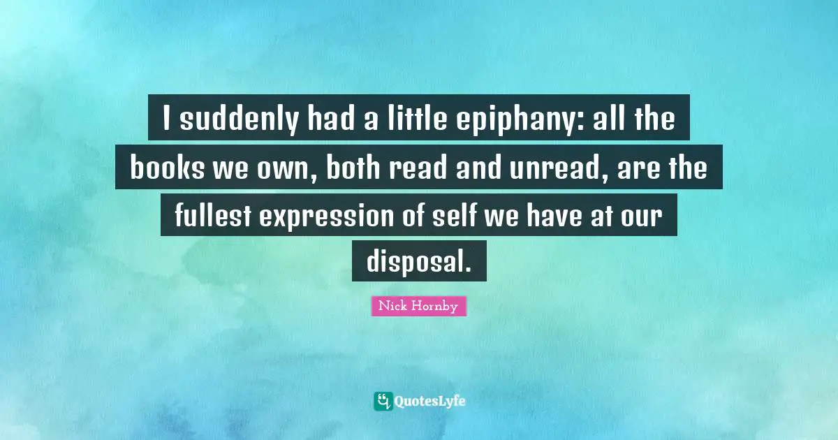 I suddenly had a little epiphany: all the books we own, both read and unread, are the fullest expression of self we have at our disposal.
