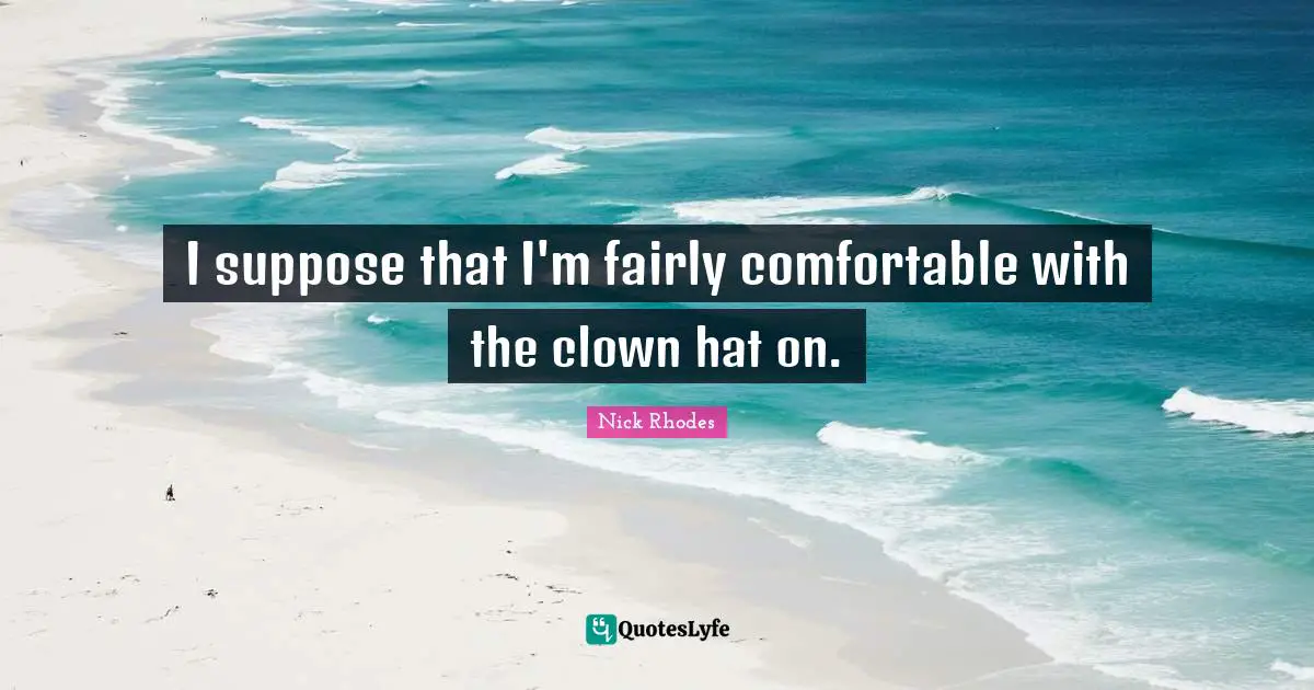 Nick Rhodes Quotes: "I suppose that I'm fairly comfortable with the clown hat on."