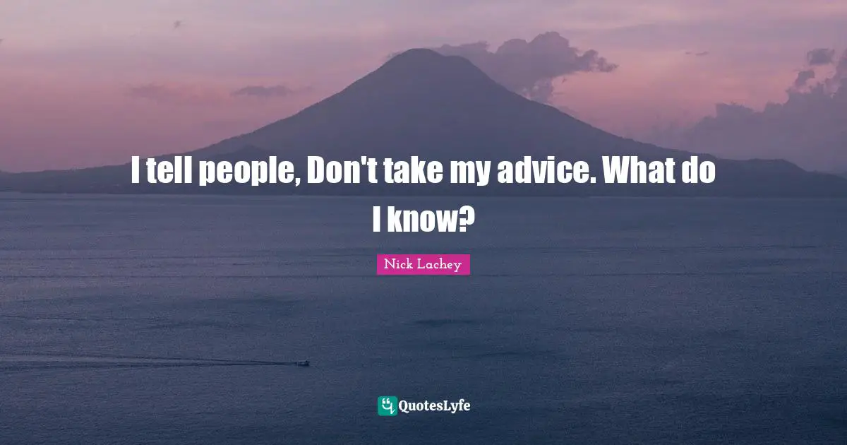 I tell people, Don't take my advice. What do I know?