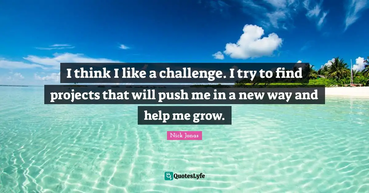 I think I like a challenge. I try to find projects that will push me in a new way and help me grow.