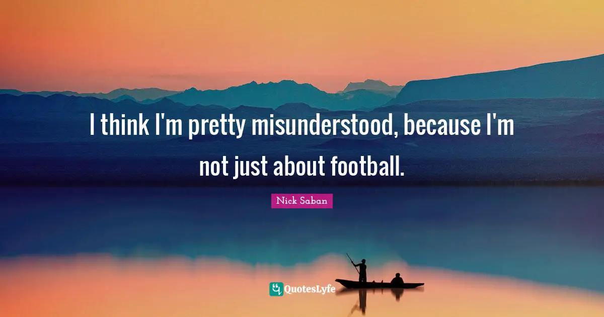 I think I'm pretty misunderstood, because I'm not just about football.