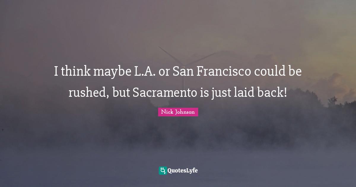 San Francisco Quotes: "I think maybe L.A. or San Francisco could be rushed, but Sacramento is just laid back!"