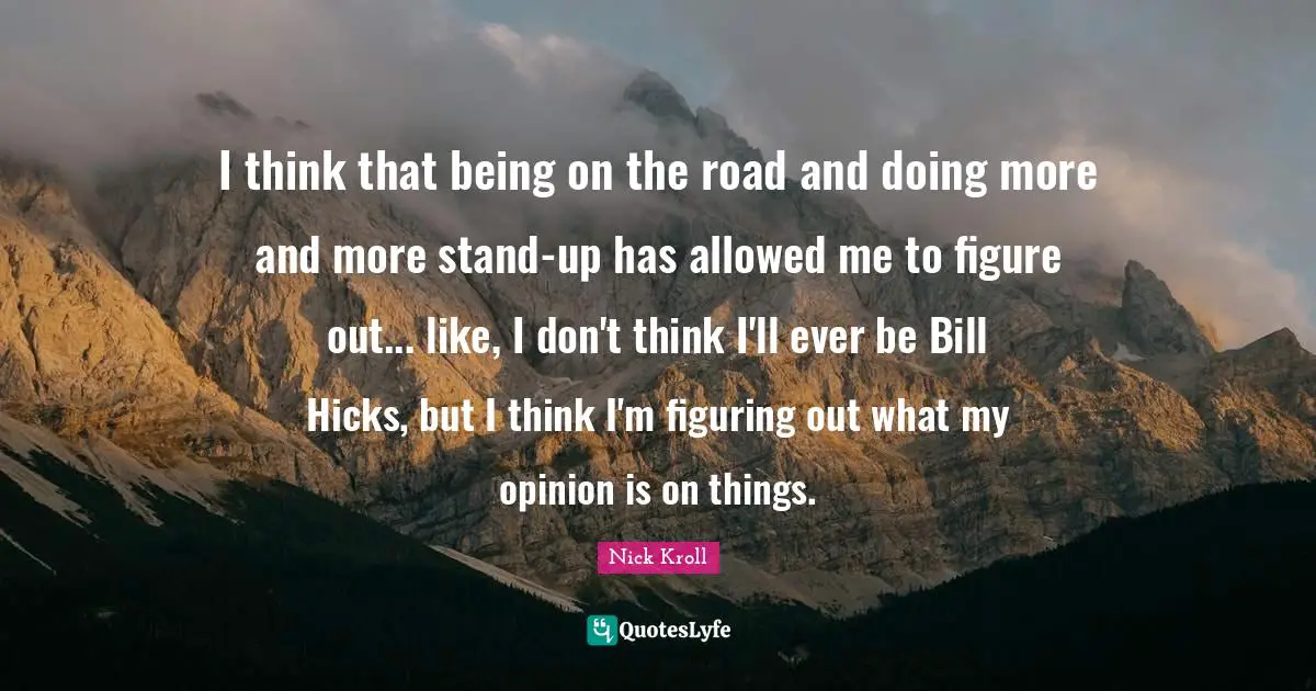 I think that being on the road and doing more and more stand-up has allowed me to figure out... like, I don't think I'll ever be Bill Hicks, but I think I'm figuring out what my opinion is on things.