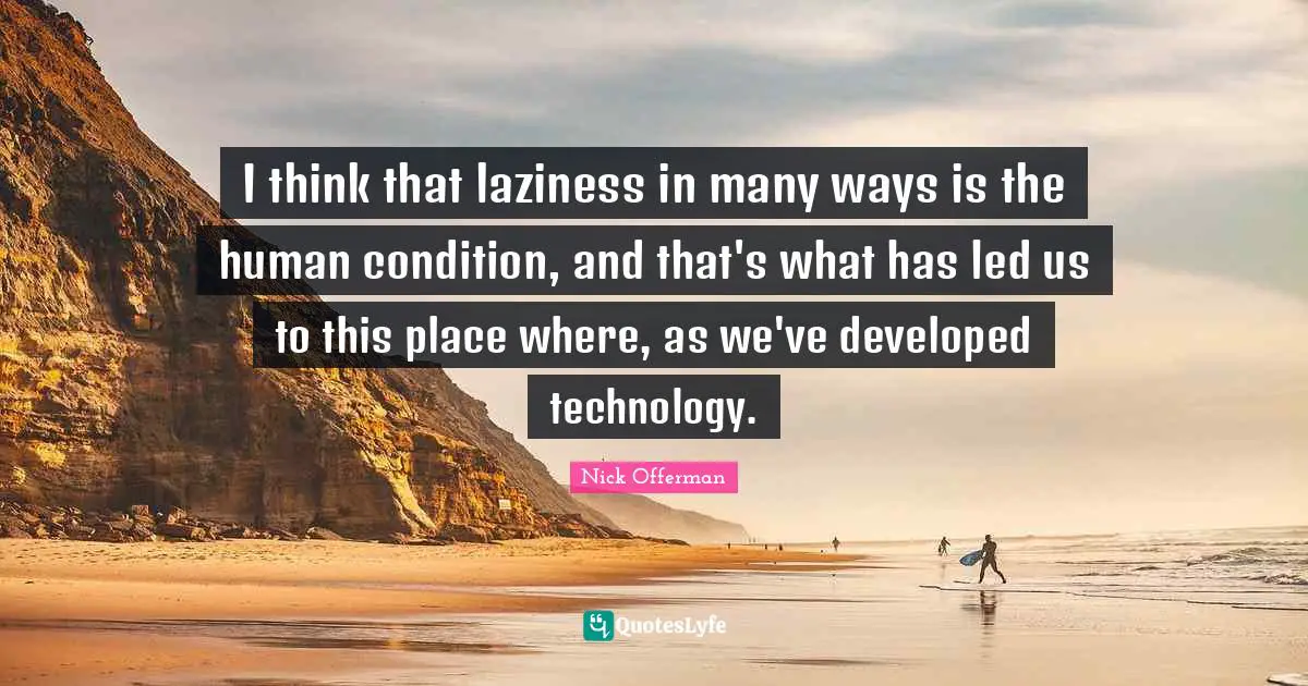I think that laziness in many ways is the human condition, and that's what has led us to this place where, as we've developed technology.