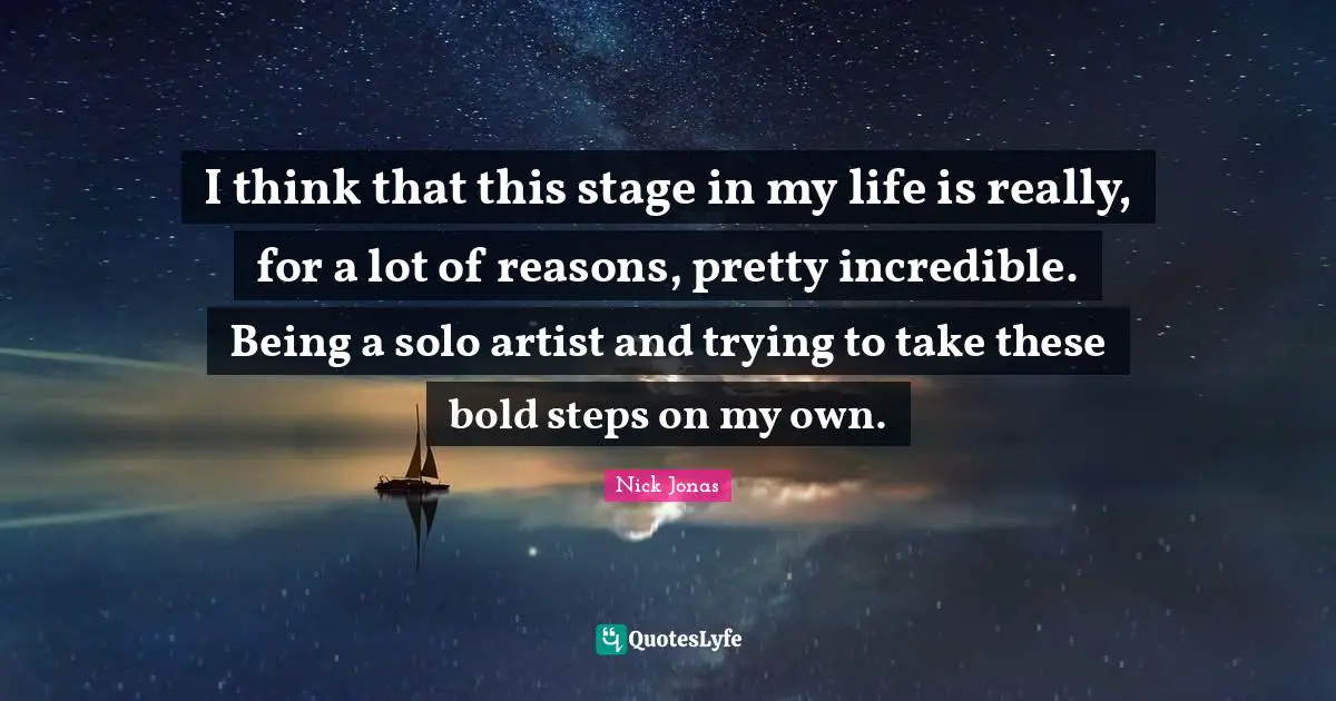 I think that this stage in my life is really, for a lot of reasons, pretty incredible. Being a solo artist and trying to take these bold steps on my own.
