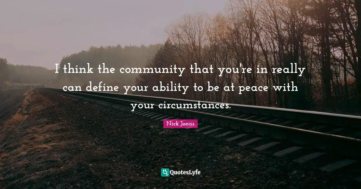 I think the community that you're in really can define your ability to be at peace with your circumstances.