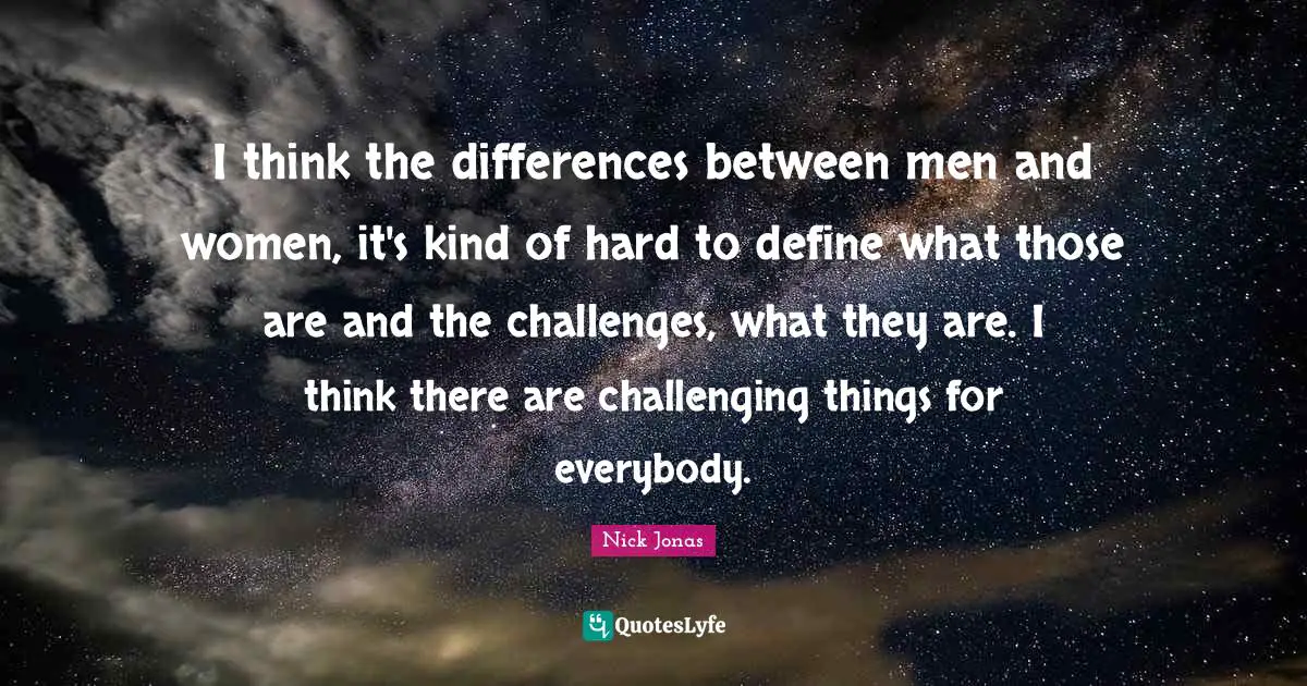 I think the differences between men and women, it's kind of hard to define what those are and the challenges, what they are. I think there are challenging things for everybody.