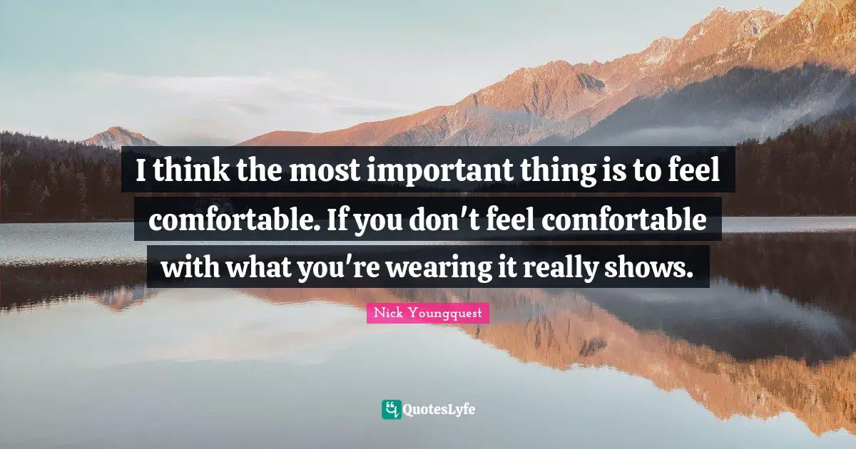 I think the most important thing is to feel comfortable. If you don't feel comfortable with what you're wearing it really shows.