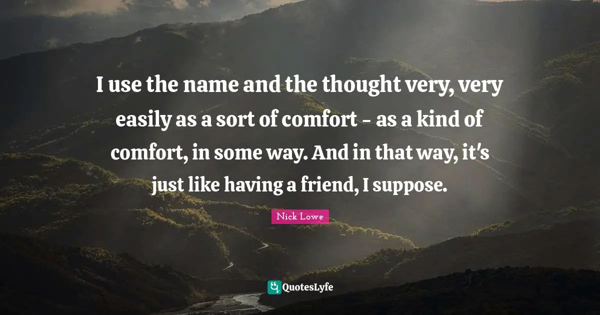 I use the name and the thought very, very easily as a sort of comfort - as a kind of comfort, in some way. And in that way, it's just like having a friend, I suppose.