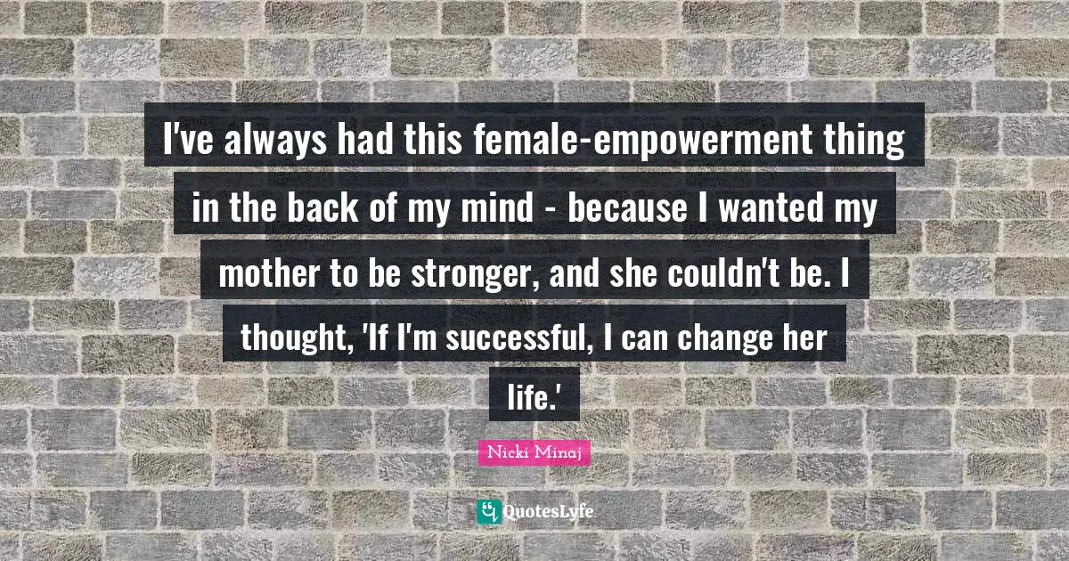 I've always had this female-empowerment thing in the back of my mind - because I wanted my mother to be stronger, and she couldn't be. I thought, 'If I'm successful, I can change her life.'