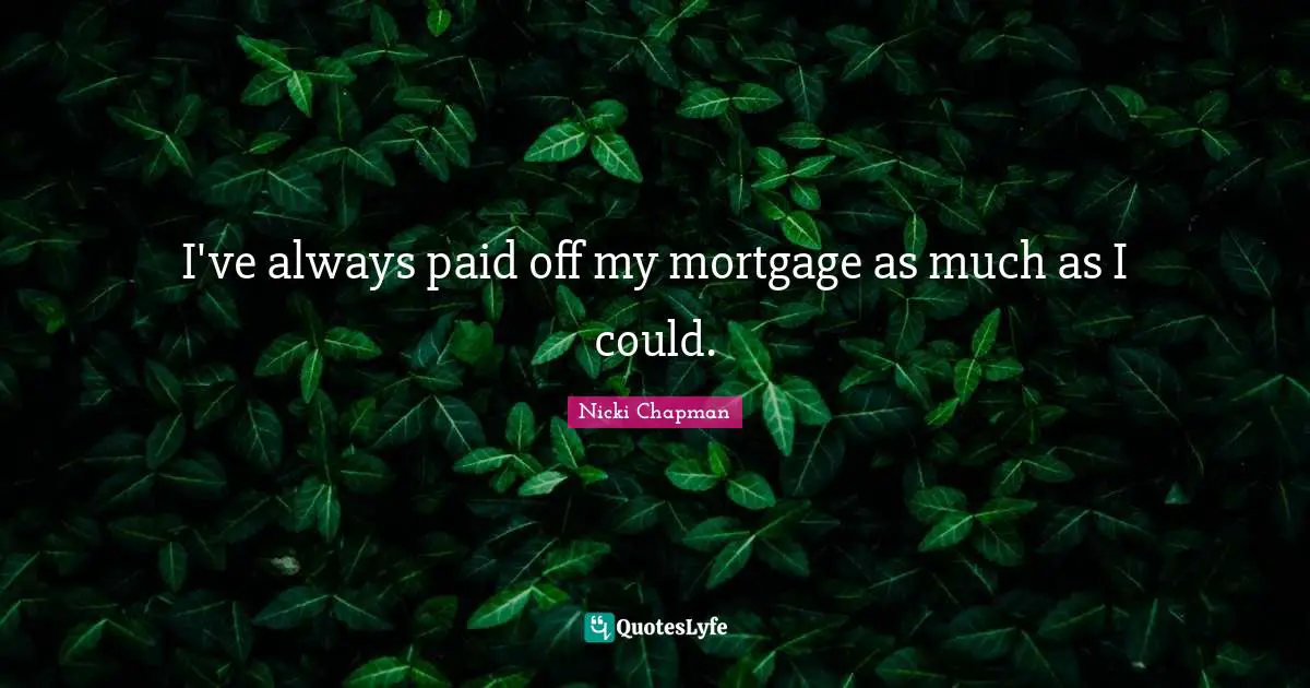 I've always paid off my mortgage as much as I could.