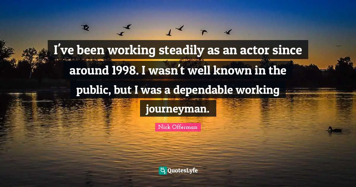 I've been working steadily as an actor since around 1998. I wasn't well known in the public, but I was a dependable working journeyman.