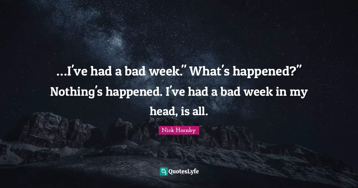 …I've had a bad week." What's happened?" Nothing's happened. I've had a bad week in my head, is all.