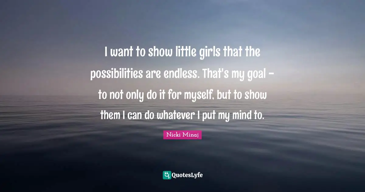 I want to show little girls that the possibilities are endless. That's my goal - to not only do it for myself, but to show them I can do whatever I put my mind to.