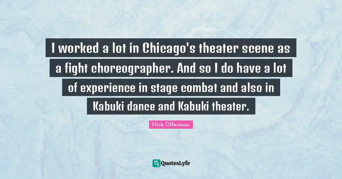 I worked a lot in Chicago's theater scene as a fight choreographer. And so I do have a lot of experience in stage combat and also in Kabuki dance and Kabuki theater.