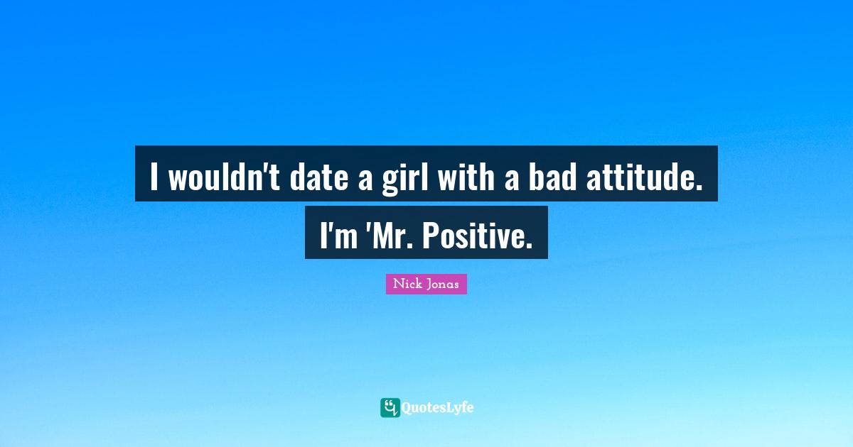 Bad Attitude Quotes: "I wouldn't date a girl with a bad attitude. I'm 'Mr. Positive."