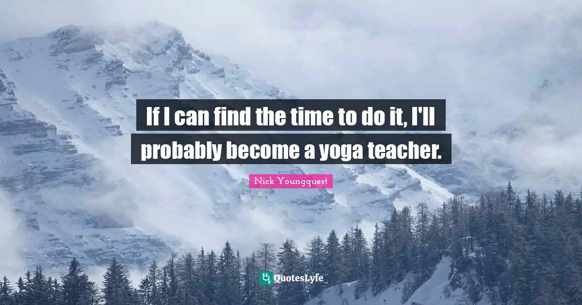 If I can find the time to do it, I'll probably become a yoga teacher.