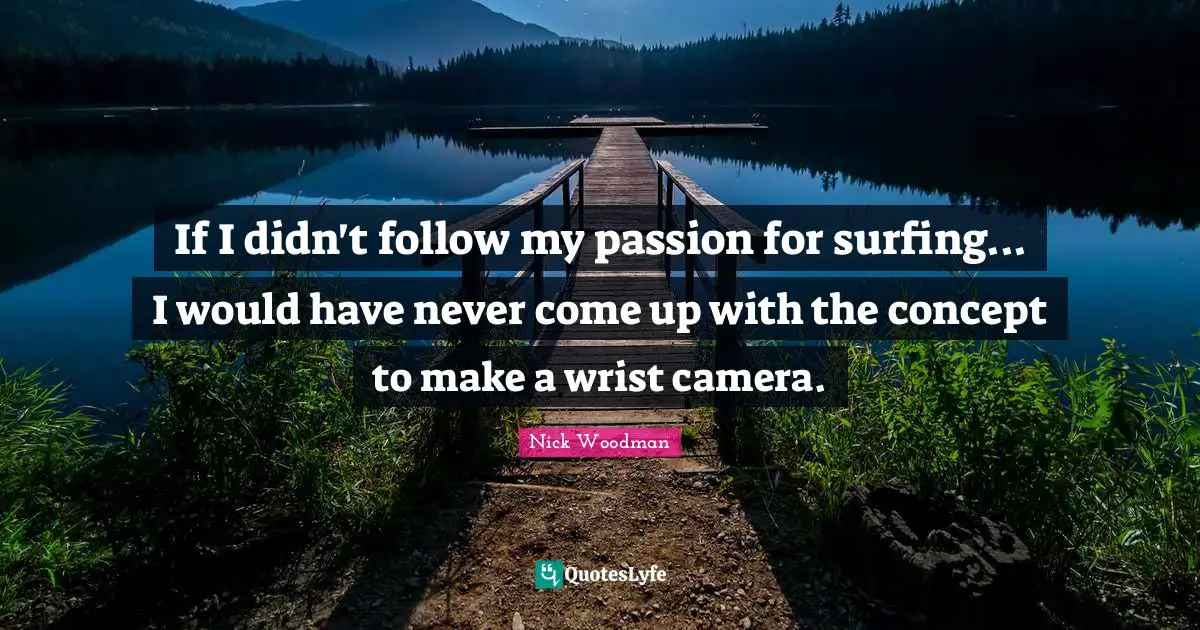If I didn't follow my passion for surfing... I would have never come up with the concept to make a wrist camera.