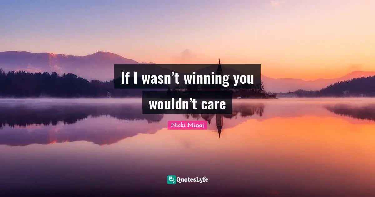 If I wasn’t winning you wouldn’t care