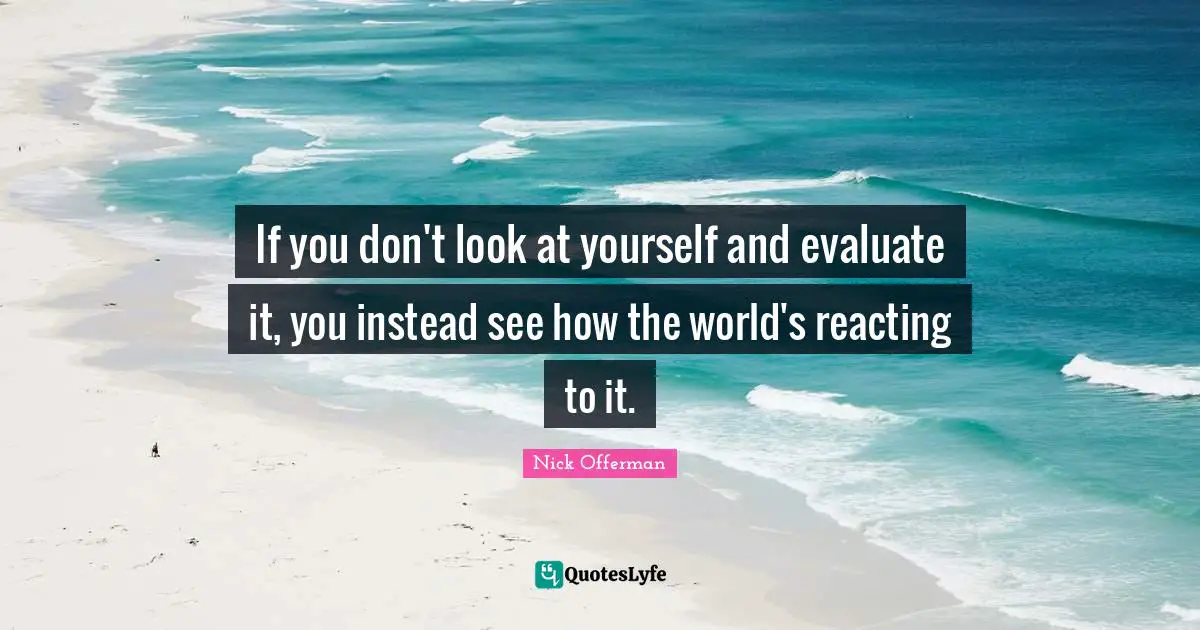 If you don't look at yourself and evaluate it, you instead see how the world's reacting to it.