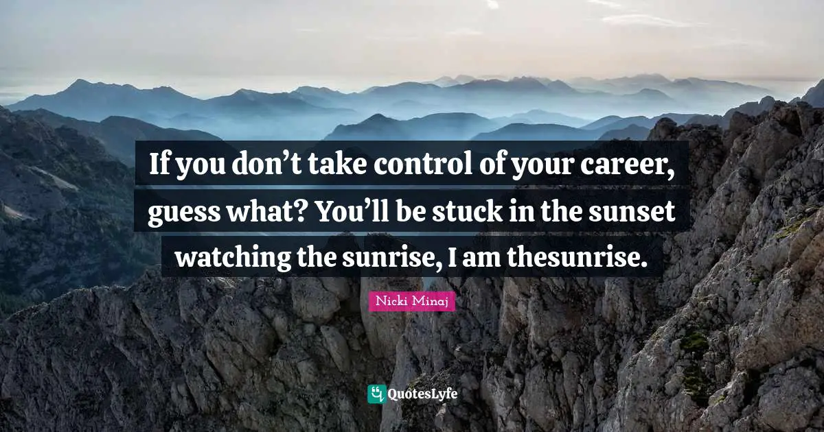 If you don’t take control of your career, guess what? You’ll be stuck in the sunset watching the sunrise, I am thesunrise.