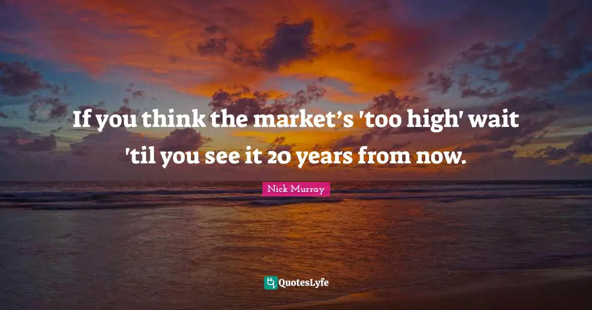 If you think the market’s 'too high' wait 'til you see it 20 years from now.