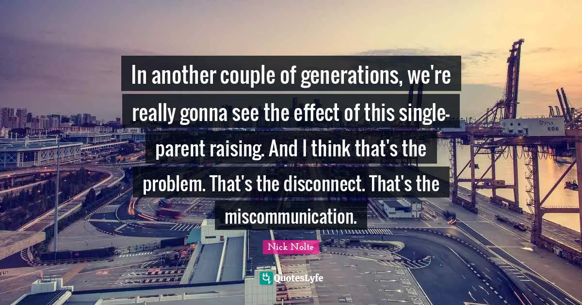 In another couple of generations, we're really gonna see the effect of this single-parent raising. And I think that's the problem. That's the disconnect. That's the miscommunication.