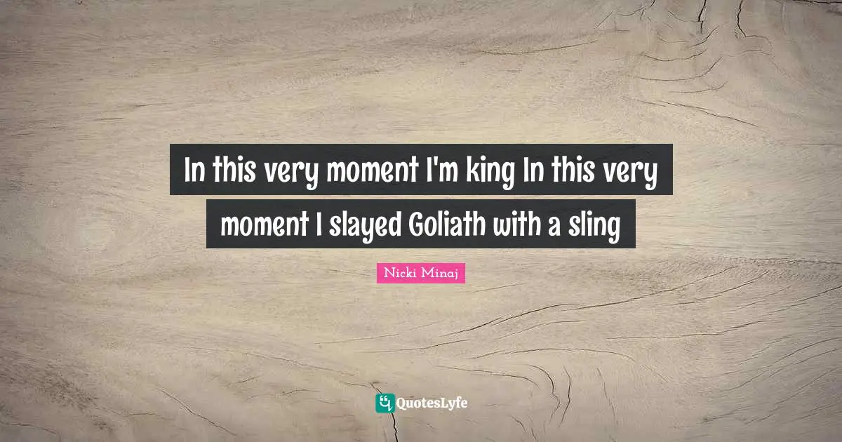 In this very moment I'm king In this very moment I slayed Goliath with a sling