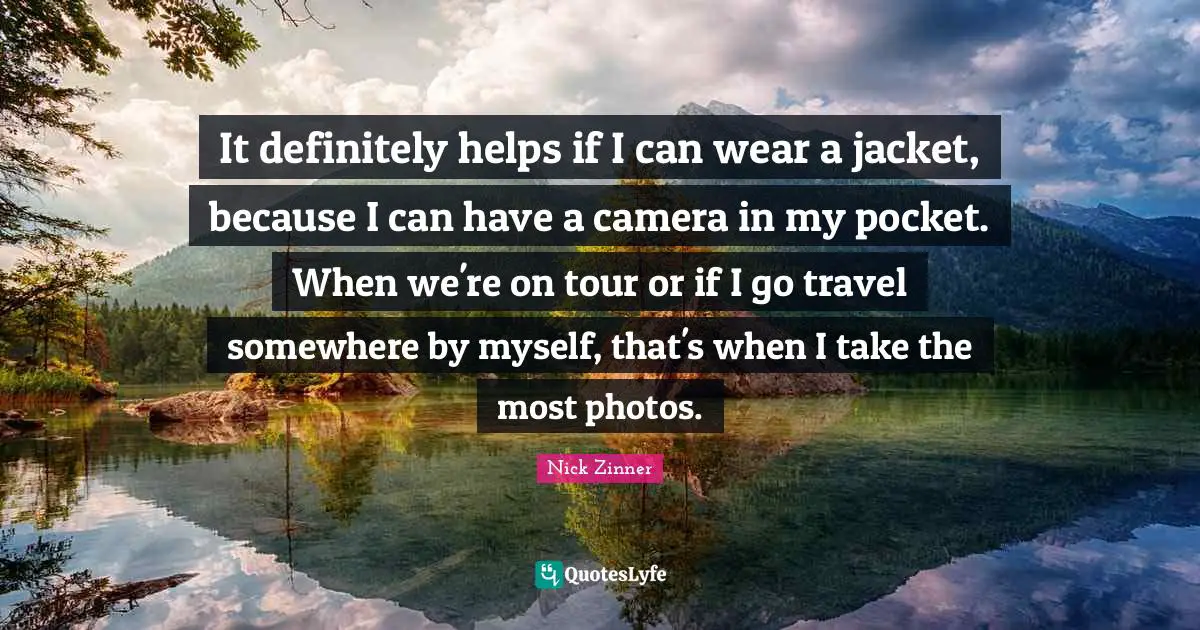 It definitely helps if I can wear a jacket, because I can have a camera in my pocket. When we're on tour or if I go travel somewhere by myself, that's when I take the most photos.